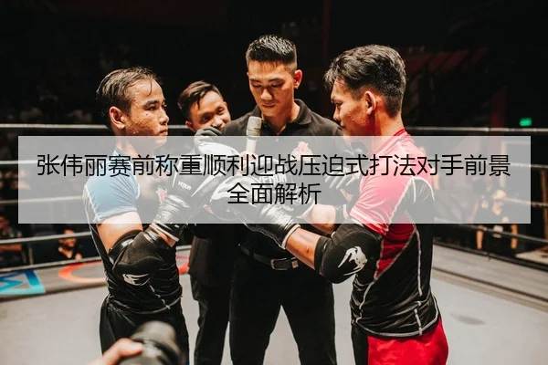 张伟丽赛前称重顺利迎战压迫式打法对手前景全面解析（Leyu）