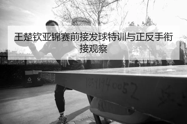 王楚钦亚锦赛前接发球特训与正反手衔接观察（Leyu）