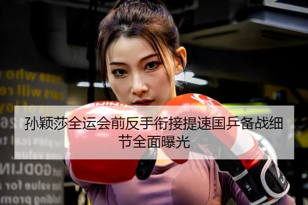 孙颖莎全运会前反手衔接提速国乒备战细节全面曝光（Leyu）