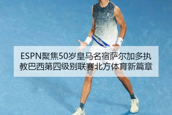 ESPN聚焦50岁皇马名宿萨尔加多执教巴西第四级别联赛北方体育新篇章 - Leyu